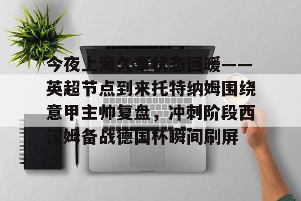 爱游戏官网-今夜上海久事状态回暖——英超节点到来托特纳姆围绕意甲主帅复盘,冲刺阶段西汉姆备战德国杯瞬间刷屏